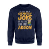 I'd Tell A Chemistry Joke But The Good Ones Argon Sweatshirt