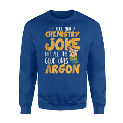 I'd Tell A Chemistry Joke But The Good Ones Argon Sweatshirt