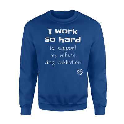 I Work So Hard To Support My Wife's Dog Addiction Funny Sweatshirt