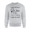 A Day Without Wine Is Like Just Kidding I Have No Idea Sweatshirt